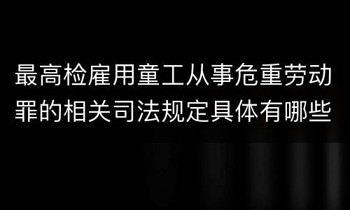 最高检雇用童工从事危重劳动罪的相关司法规定具体有哪些