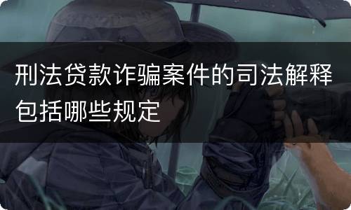 刑法贷款诈骗案件的司法解释包括哪些规定