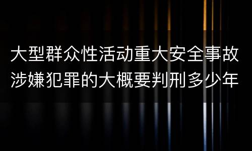 大型群众性活动重大安全事故涉嫌犯罪的大概要判刑多少年