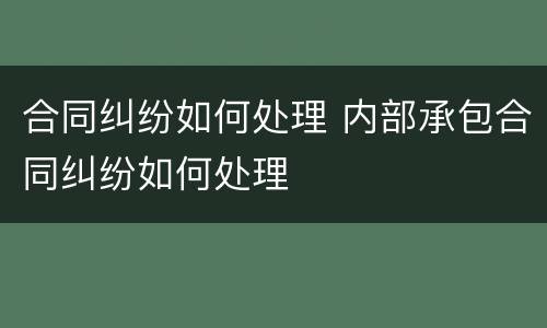 合同纠纷如何处理 内部承包合同纠纷如何处理