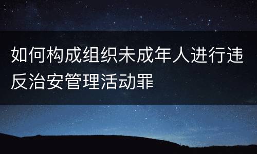 如何构成组织未成年人进行违反治安管理活动罪