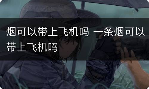 烟可以带上飞机吗 一条烟可以带上飞机吗