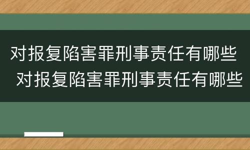对报复陷害罪刑事责任有哪些 对报复陷害罪刑事责任有哪些处罚
