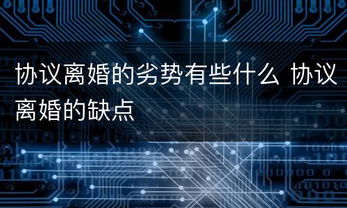 协议离婚的劣势有些什么 协议离婚的缺点