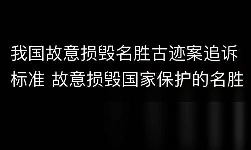 我国故意损毁名胜古迹案追诉标准 故意损毁国家保护的名胜古迹罪