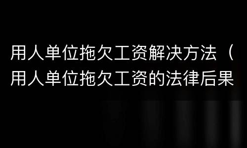 用人单位拖欠工资解决方法（用人单位拖欠工资的法律后果）