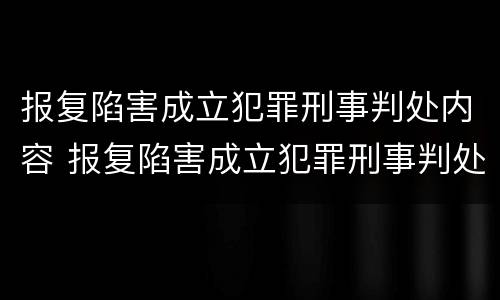 报复陷害成立犯罪刑事判处内容 报复陷害成立犯罪刑事判处内容是什么