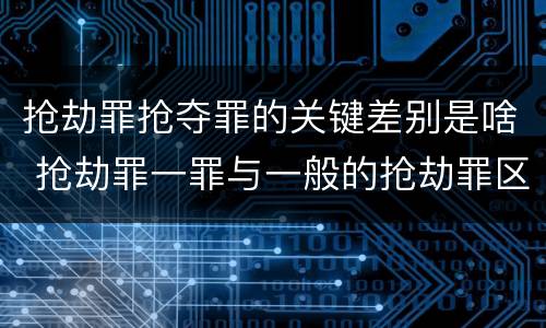 抢劫罪抢夺罪的关键差别是啥 抢劫罪一罪与一般的抢劫罪区别