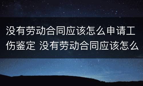 没有劳动合同应该怎么申请工伤鉴定 没有劳动合同应该怎么申请工伤鉴定呢