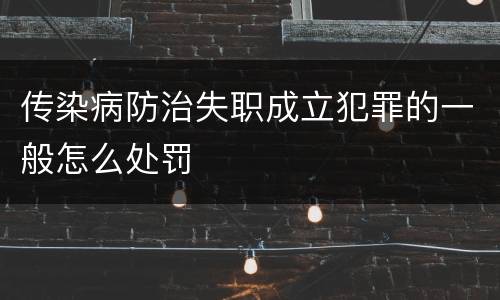 传染病防治失职成立犯罪的一般怎么处罚
