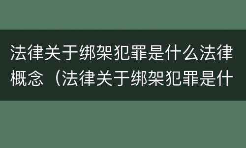 法律关于绑架犯罪是什么法律概念（法律关于绑架犯罪是什么法律概念的）