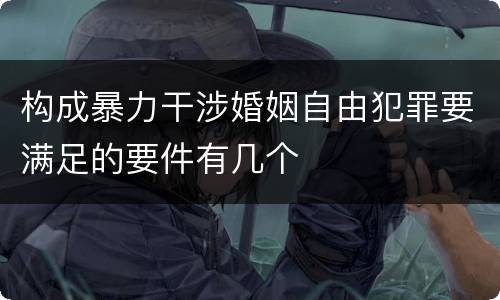 构成暴力干涉婚姻自由犯罪要满足的要件有几个