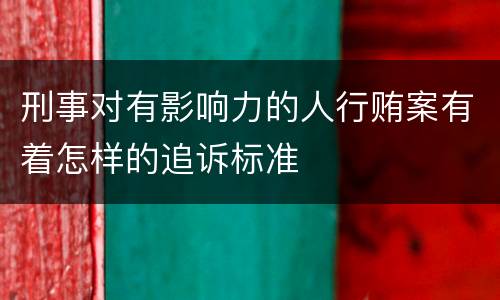 刑事对有影响力的人行贿案有着怎样的追诉标准