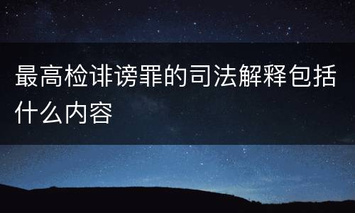 最高检诽谤罪的司法解释包括什么内容