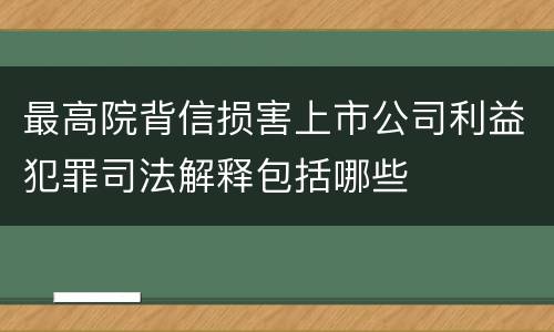 最高院背信损害上市公司利益犯罪司法解释包括哪些
