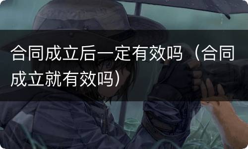 合同成立后一定有效吗（合同成立就有效吗）
