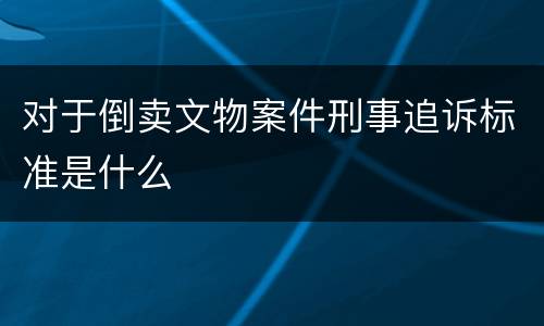 对于倒卖文物案件刑事追诉标准是什么
