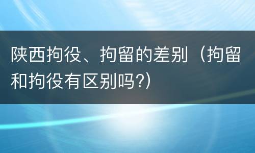 陕西拘役、拘留的差别（拘留和拘役有区别吗?）