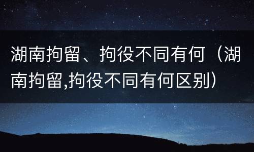 湖南拘留、拘役不同有何（湖南拘留,拘役不同有何区别）