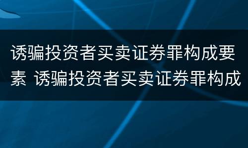 诱骗投资者买卖证券罪构成要素 诱骗投资者买卖证券罪构成要素有哪些