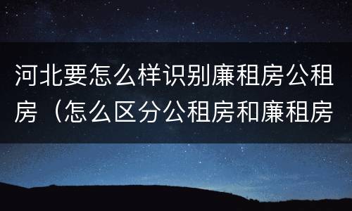 河北要怎么样识别廉租房公租房（怎么区分公租房和廉租房）