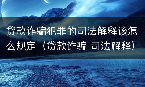 贷款诈骗犯罪的司法解释该怎么规定（贷款诈骗 司法解释）