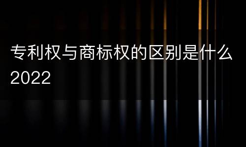 专利权与商标权的区别是什么2022