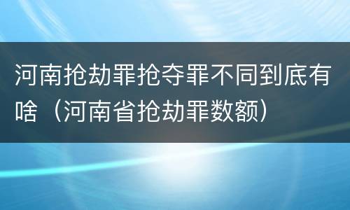 河南抢劫罪抢夺罪不同到底有啥（河南省抢劫罪数额）