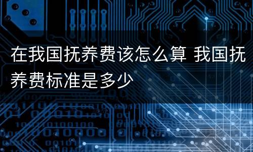 在我国抚养费该怎么算 我国抚养费标准是多少