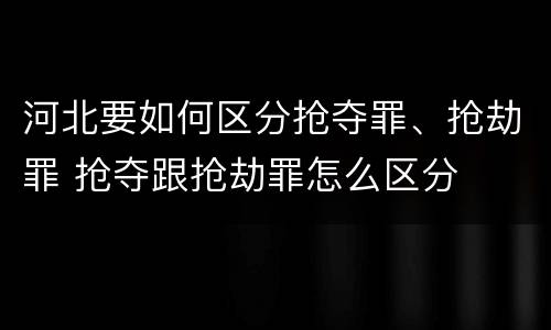 河北要如何区分抢夺罪、抢劫罪 抢夺跟抢劫罪怎么区分