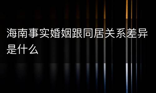 海南事实婚姻跟同居关系差异是什么
