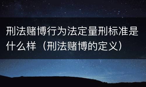 刑法赌博行为法定量刑标准是什么样（刑法赌博的定义）