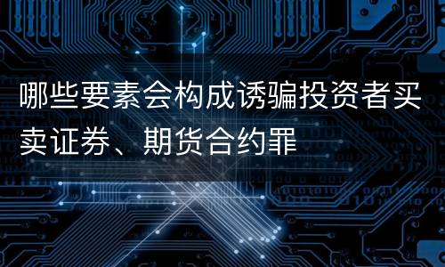 哪些要素会构成诱骗投资者买卖证券、期货合约罪