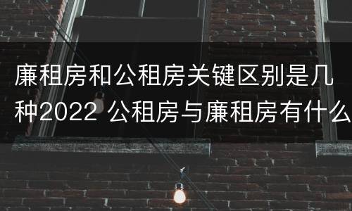 廉租房和公租房关键区别是几种2022 公租房与廉租房有什么不同