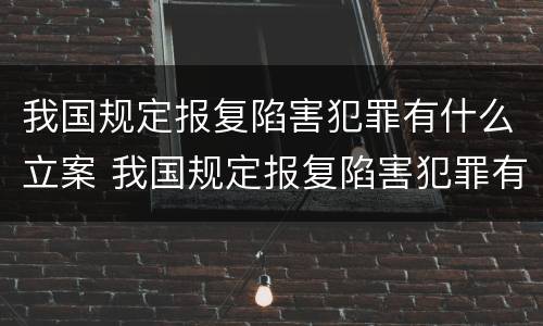 我国规定报复陷害犯罪有什么立案 我国规定报复陷害犯罪有什么立案条件