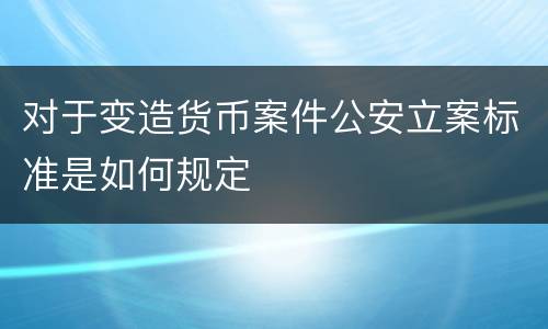 对于变造货币案件公安立案标准是如何规定