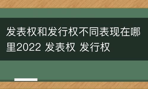 发表权和发行权不同表现在哪里2022 发表权 发行权