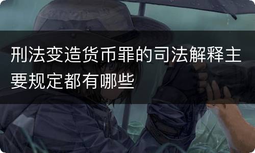 刑法变造货币罪的司法解释主要规定都有哪些
