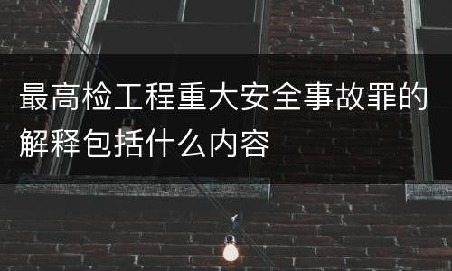 最高检工程重大安全事故罪的解释包括什么内容