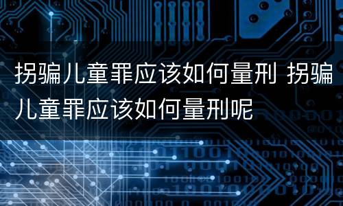 拐骗儿童罪应该如何量刑 拐骗儿童罪应该如何量刑呢