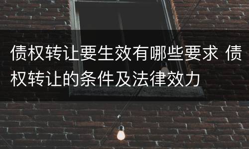 债权转让要生效有哪些要求 债权转让的条件及法律效力