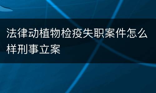 法律动植物检疫失职案件怎么样刑事立案