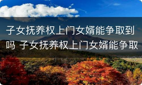 子女抚养权上门女婿能争取到吗 子女抚养权上门女婿能争取到吗知乎