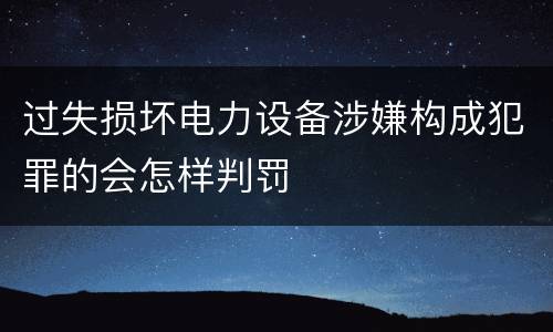 过失损坏电力设备涉嫌构成犯罪的会怎样判罚