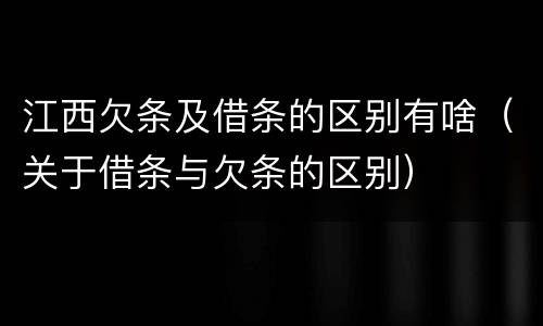 江西欠条及借条的区别有啥（关于借条与欠条的区别）