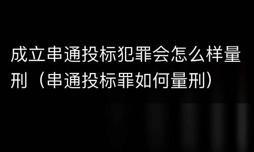 成立串通投标犯罪会怎么样量刑（串通投标罪如何量刑）