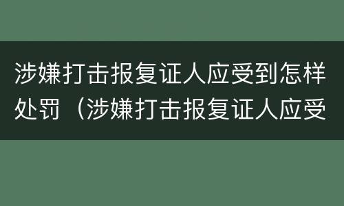 涉嫌打击报复证人应受到怎样处罚（涉嫌打击报复证人应受到怎样处罚呢）