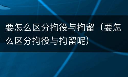要怎么区分拘役与拘留（要怎么区分拘役与拘留呢）