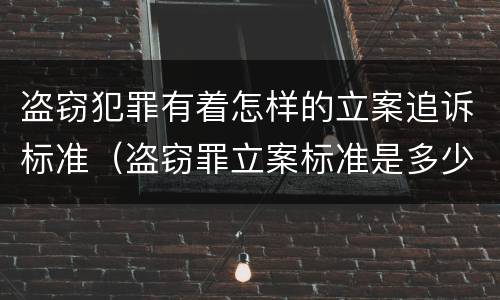 盗窃犯罪有着怎样的立案追诉标准（盗窃罪立案标准是多少）