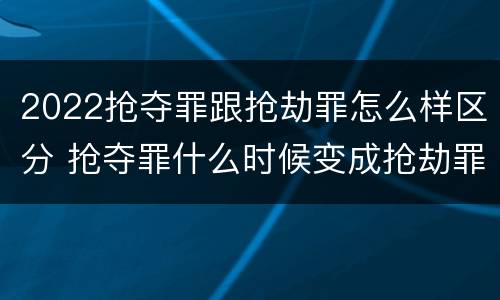 2022抢夺罪跟抢劫罪怎么样区分 抢夺罪什么时候变成抢劫罪